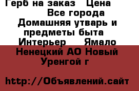 Герб на заказ › Цена ­ 5 000 - Все города Домашняя утварь и предметы быта » Интерьер   . Ямало-Ненецкий АО,Новый Уренгой г.